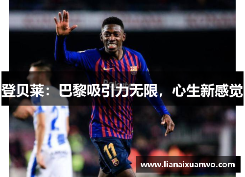 登贝莱:巴黎吸引力无限,心生新感觉 登贝莱:巴黎吸引力无限,心生新感觉