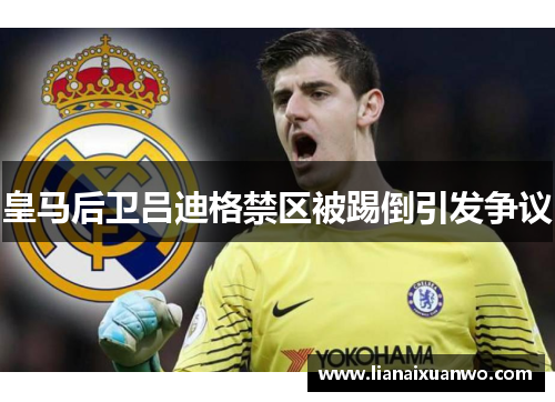 皇马后卫吕迪格禁区被踢倒引发争议 皇马后卫吕迪格禁区被踢倒引发争议