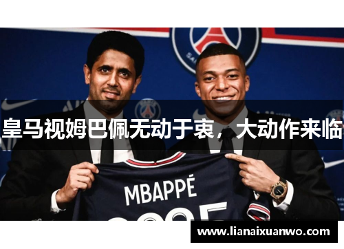 皇马视姆巴佩无动于衷,大动作来临 皇马视姆巴佩无动于衷,大动作来临