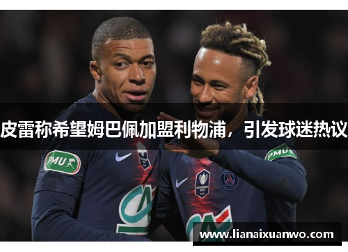 皮雷称希望姆巴佩加盟利物浦,引发球迷热议 皮雷称希望姆巴佩加盟利物浦,引发球迷热议