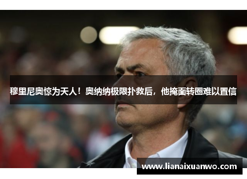 穆里尼奥惊为天人！奥纳纳极限扑救后，他掩面转圈难以置信