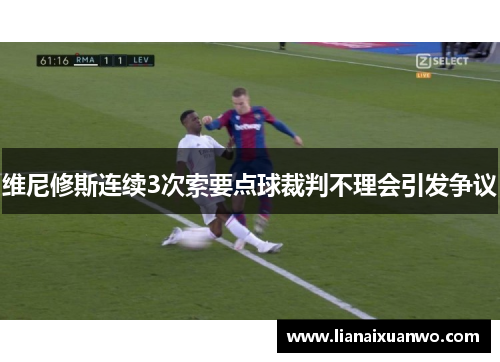 维尼修斯连续3次索要点球裁判不理会引发争议