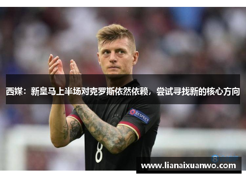 西媒：新皇马上半场对克罗斯依然依赖，尝试寻找新的核心方向
