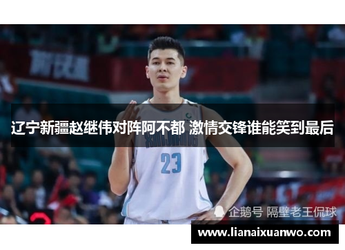 辽宁新疆赵继伟对阵阿不都 激情交锋谁能笑到最后